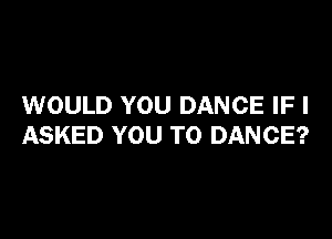 WOULD YOU DANCE IF I

ASKED YOU TO DANCE?