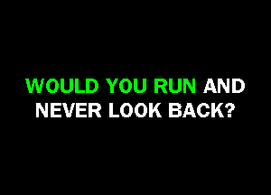 WOULD YOU RUN AND

NEVER LOOK BACK?