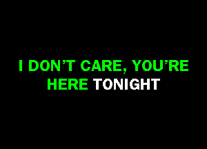 I DONT CARE, YOURE

HERE TONIGHT