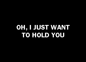 OH, I JUST WANT

TO HOLD YOU