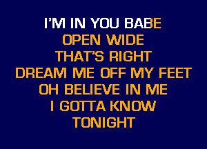 I'M IN YOU BABE
OPEN WIDE
THAT'S RIGHT
DREAM ME OFF MY FEET
OH BELIEVE IN ME
I GOTTA KNOW
TONIGHT