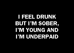 I FEEL DRUNK
BUT PM SOBER,

PM YOUNG AND
PM UNDERPAID