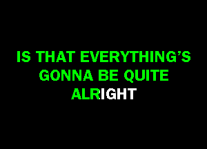 IS THAT EVERYTHINGS

GONNA BE QUITE
ALRIGHT