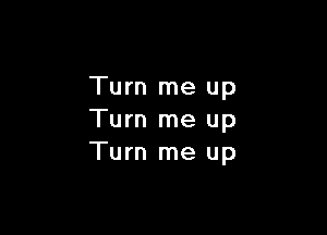 Turn me up

Turn me up
Turn me up