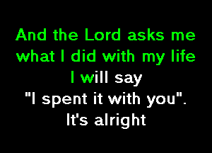And the Lord asks me
what I did with my life

I will say
I spent it with you.
It's alright