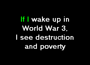 If I wake up in
World War 3,

I see destruction
and poverty