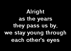 Alright
as the years

they pass us by,
we stay young through

each other's eyes