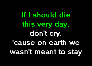 If I should die
this very day,

don't cry,
'cause on earth we
wasn't meant to stay