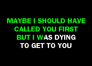 MAYBE I SHOULD HAVE
CALLED YOU FIRST
BUT I WAS DYING
TO GET TO YOU