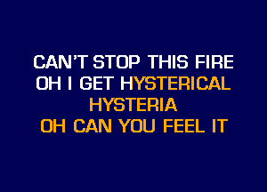 CAN'T STOP THIS FIRE
OH I GET HYSTERICAL
HYSTERIA
OH CAN YOU FEEL IT