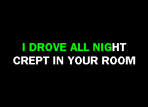 I DROVE ALL NIGHT

CREPT IN YOUR ROOM