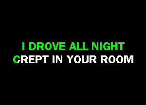 I DROVE ALL NIGHT

CREPT IN YOUR ROOM