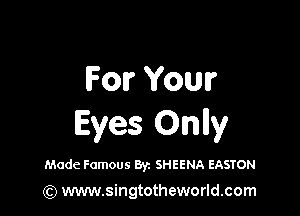 For Your

Eyes Onlly

Made Famous Byz SHEENA EASTON

(Q www.singtotheworld.com