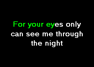 For your eyes only

can see me through
the night