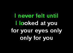 I never felt until
I looked at you

for your eyes only
only for you