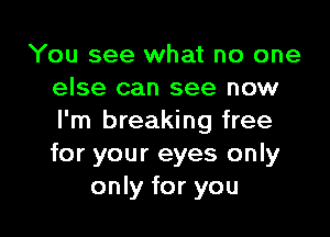 You see what no one
else can see now

I'm breaking free
for your eyes only
only for you