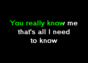 You really know me

that's all I need
to know