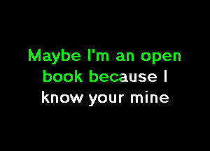 Maybe I'm an open

book because I
know your mine