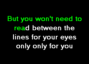 But you won't need to
read between the

lines for your eyes
only only for you