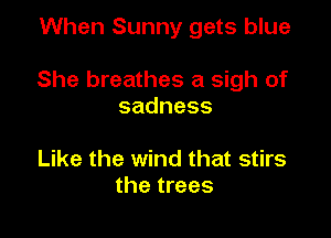 When Sunny gets blue

She breathes a sigh of
sadness

Like the wind that stirs
the trees