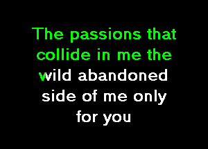 The passions that
collide in me the

wild abandoned
side of me only
for you