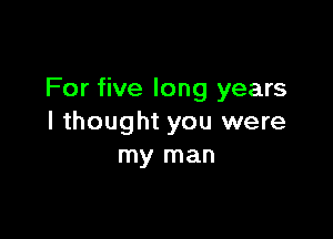 For five long years

I thought you were
my man