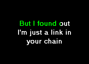 But I found out

I'm just a link in
your chain