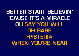 BETTER START BELIEVIN'
'CAUSE IT'S A MIRACLE
OH SAY YOU WILL
OH BABE
HYSTERIA
WHEN YOU'RE NEAR