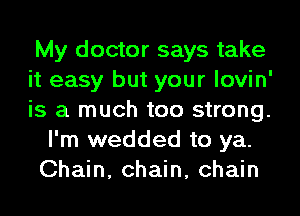 My doctor says take

it easy but your lovin'

is a much too strong.
I'm wedded to ya.
Chain, chain, chain