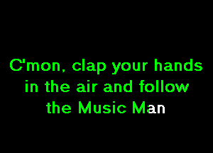 C'mon, clap your hands

in the air and follow
the Music Man