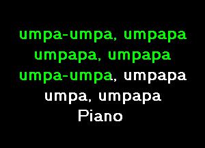 umpa-umpa, umpapa
umpapa, umpapa
umpa-umpa, umpapa
umpa, umpapa
Piano