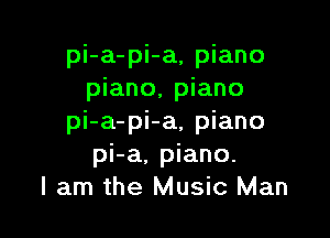 pi-a-pi-a, piano
piano, piano

pi-a-pi-a, piano
pi-a, piano.
I am the Music Man