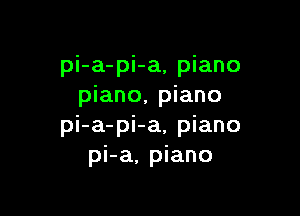 pi-a-pi-a, piano
piano, piano

pi-a-pi-a, piano
pi-a, piano