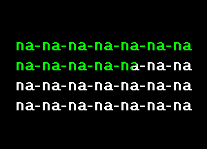 na-na-na-na-na-na-na
na-na-na-na-na-na-na
na-na-na-na-na-na-na
na-na-na-na-na-na-na