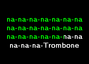 na-na-na-na-na-na-na

na-na-na-na-na-na-na

na-na-na-na-na-na-na
na-na-na-Trombone