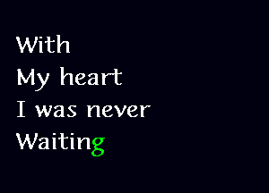 With
My heart

I was never
Waiting