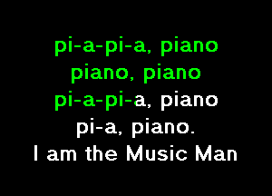 pi-a-pi-a, piano
piano, piano

pi-a-pi-a, piano
pi-a, piano.
I am the Music Man