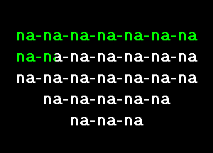 na-na-na-na-na-na-na
na-na-na-na-na-na-na
na-na-na-na-na-na-na
na-na-na-na-na
na-na-na