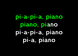 pi-a-pi-a, piano
piano, piano

pi-a-pi-a, piano
pi-a, piano