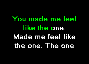 You made me feel
like the one.

Made me feel like
the one. The one