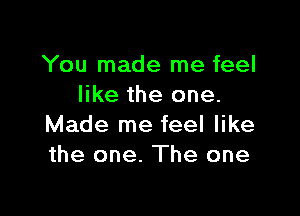 You made me feel
like the one.

Made me feel like
the one. The one