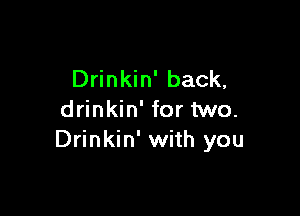 Drinkin' back,

drinkin' for two.
Drinkin' with you