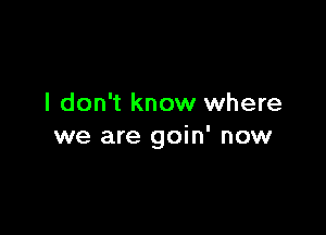 I don't know where

we are goin' now