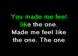 You made me feel
like the one.

Made me feel like
the one. The one