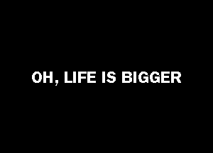 OH, LIFE IS BIGGER