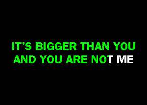 ITS BIGGER THAN YOU

AND YOU ARE NOT ME