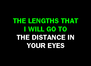 THE LENGTHS THAT
I WILL GO TO

THE DISTANCE IN
YOUR EYES