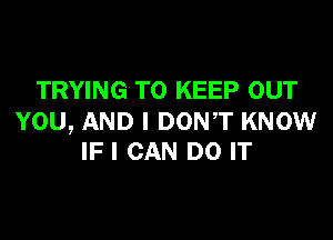 TRYING TO KEEP OUT

YOU, AND I DONT KNOW
IFI CAN DO IT