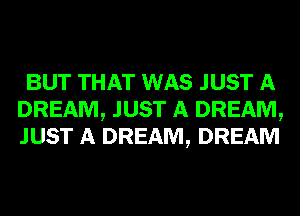 BUT THAT WAS JUST A
DREAM, JUST A DREAM,
JUST A DREAM, DREAM