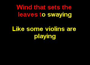 Wind that sets the
leaves to swaying

Like some violins are
playing